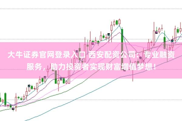 大牛證券官網登錄入口 西安配資公司：專業融資服務，助力投資者實現財富增值夢想！