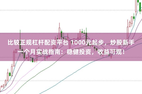 比較正規杠桿配資平臺 1000元起步，炒股新手一個月實戰指南：穩健投資，收益可觀！