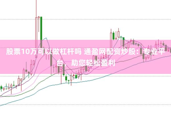 股票10萬可以做杠桿嗎 通盈網配資炒股：專業平臺，助您輕松盈利