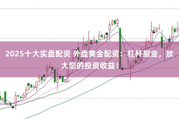 2025十大實盤配資 外盤黃金配資:杠桿掘金,放大您的投資收益!