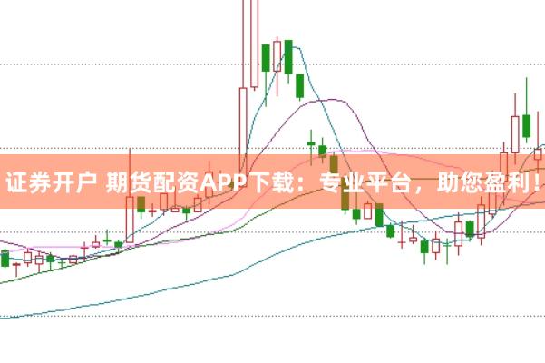 證券開戶 期貨配資APP下載:專業(yè)平臺,助您盈利!