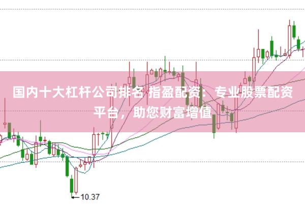 國內十大杠桿公司排名 指盈配資：專業股票配資平臺，助您財富增值