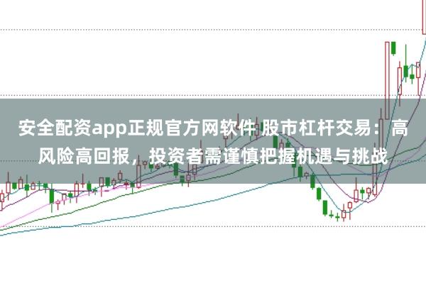 安全配資app正規官方網軟件 股市杠桿交易:高風險高回報,投資者需謹慎把握機遇與挑戰