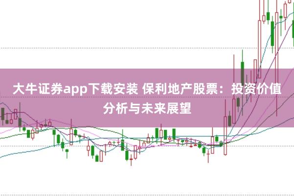 大牛證券app下載安裝 保利地產股票:投資價值分析與未來展望