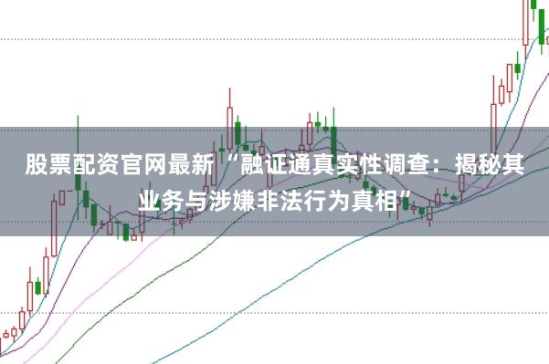 股票配資官網(wǎng)最新 “融證通真實(shí)性調(diào)查：揭秘其業(yè)務(wù)與涉嫌非法行為真相”