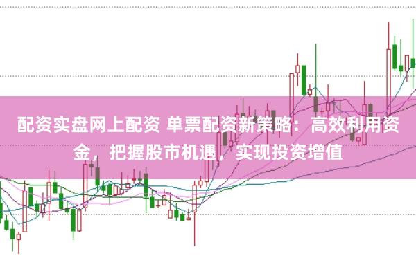 配資實盤網上配資 單票配資新策略：高效利用資金，把握股市機遇，實現投資增值