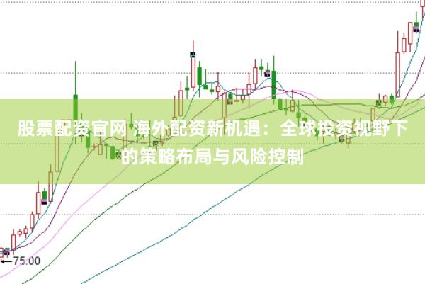 股票配資官網 海外配資新機遇：全球投資視野下的策略布局與風險控制
