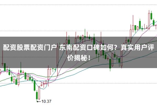 配資股票配資門戶 東南配資口碑如何？真實用戶評價揭秘！