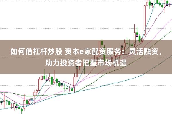如何借杠桿炒股 資本e家配資服務：靈活融資，助力投資者把握市場機遇