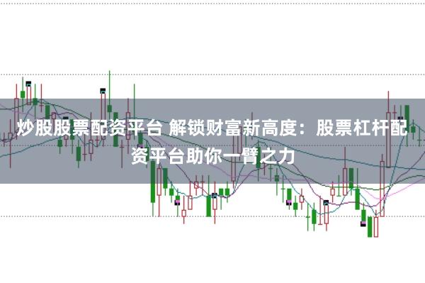 炒股股票配資平臺(tái) 解鎖財(cái)富新高度：股票杠桿配資平臺(tái)助你一臂之力