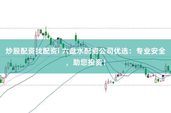 炒股配資找配資i 六盤水配資公司優選：專業安全，助您投資！