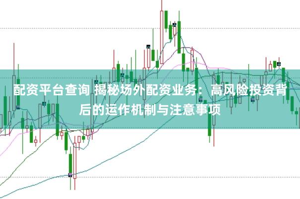 配資平臺(tái)查詢 揭秘場(chǎng)外配資業(yè)務(wù)：高風(fēng)險(xiǎn)投資背后的運(yùn)作機(jī)制與注意事項(xiàng)