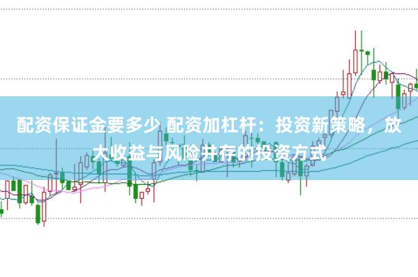 配資保證金要多少 配資加杠桿：投資新策略，放大收益與風險并存的投資方式