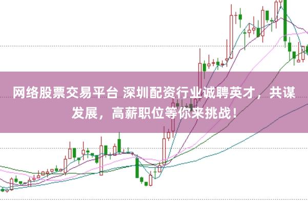 網絡股票交易平臺 深圳配資行業誠聘英才，共謀發展，高薪職位等你來挑戰！