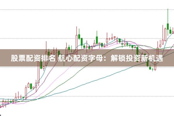 股票配資排名 航心配資字母:解鎖投資新機遇