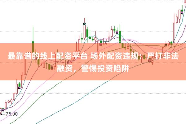 最靠譜的線上配資平臺 場外配資違規(guī):嚴打非法融資,警惕投資陷阱