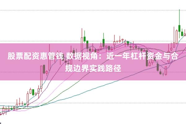 股票配資惠管錢 數據視角:近一年杠桿資金與合規邊界實踐路徑