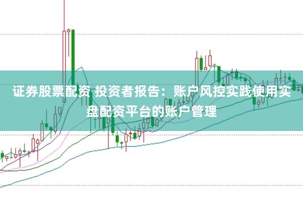 證券股票配資 投資者報告:賬戶風控實踐使用實盤配資平臺的賬戶管理