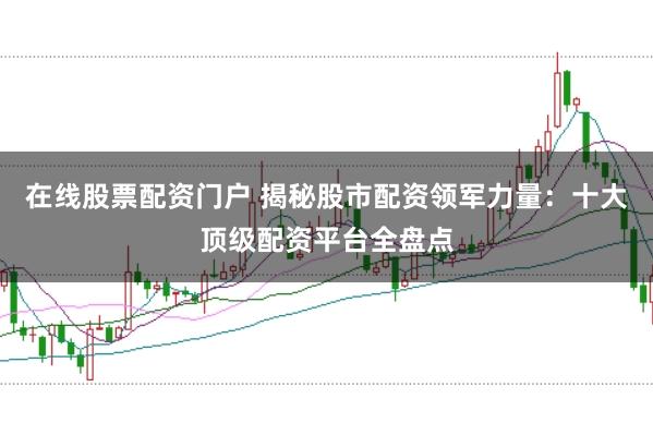 在線股票配資門戶 揭秘股市配資領軍力量：十大頂級配資平臺全盤點