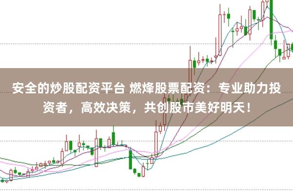 安全的炒股配資平臺 燃烽股票配資:專業助力投資者,高效決策,共創股市美好明天!