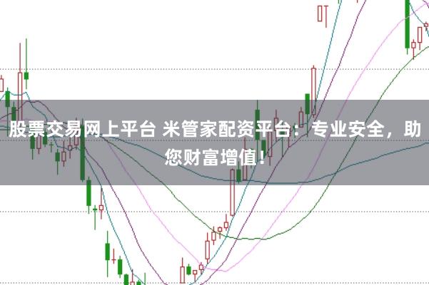 股票交易網上平臺 米管家配資平臺:專業安全,助您財富增值!