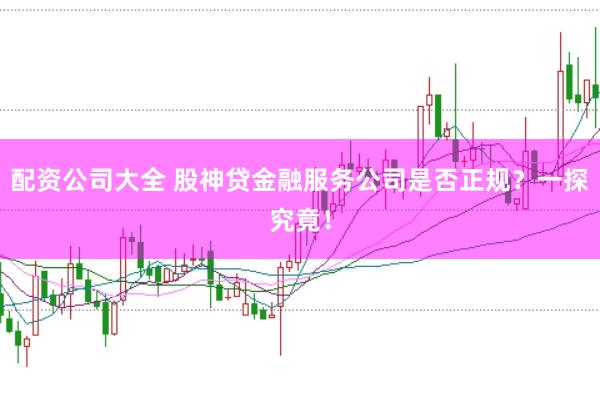 配資公司大全 股神貸金融服務(wù)公司是否正規(guī)?一探究竟!