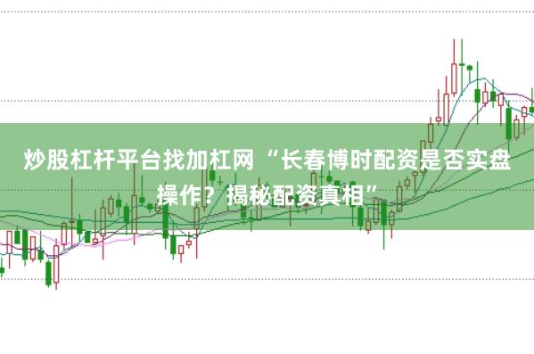 炒股杠桿平臺找加杠網 “長春博時配資是否實盤操作?揭秘配資真相”