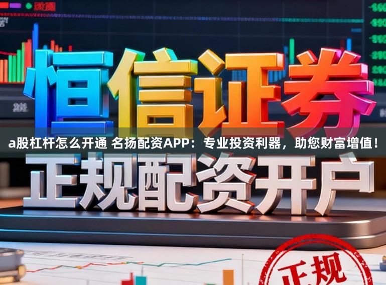 a股杠桿怎么開通 名揚配資APP:專業投資利器,助您財富增值!