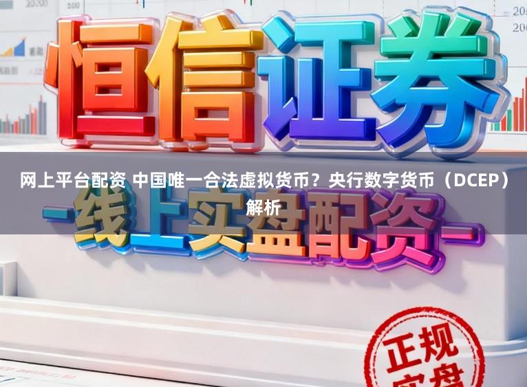 網上平臺配資 中國唯一合法虛擬貨幣？央行數字貨幣（DCEP）解析