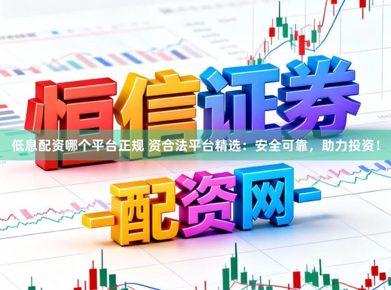 低息配資哪個平臺正規 資合法平臺精選：安全可靠，助力投資！