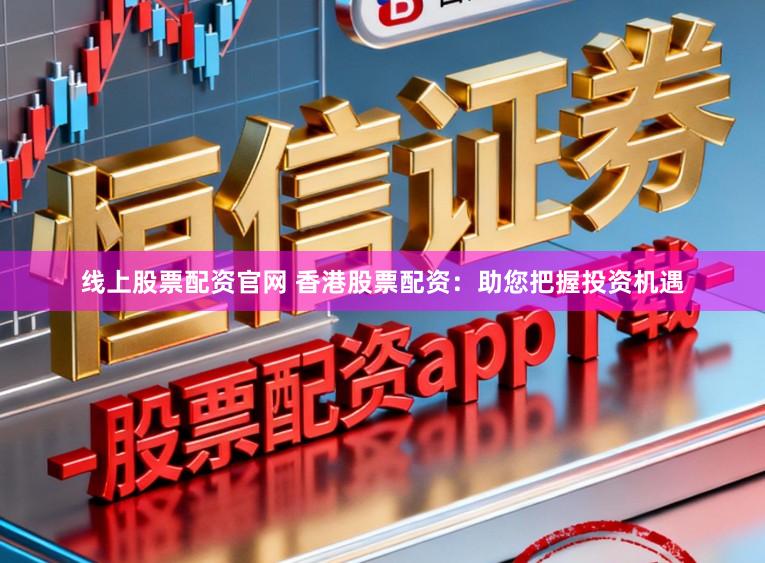 線上股票配資官網 香港股票配資:助您把握投資機遇